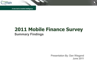 A new look at market intelligence




    2011 Mobile Finance Survey
    Summary Findings




                                    Presentation By: Dan Wiegand
                                                       June 2011


                                                                   1
 