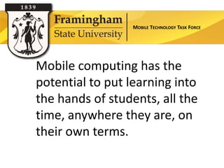 MOBILE TECHNOLOGY TASK FORCE




Mobile computing has the
potential to put learning into
the hands of students, all the
time, anywhere they are, on
their own terms.
 