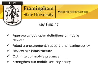 MOBILE TECHNOLOGY TASK FORCE




                  Key Finding


                Section Title
 Approve agreed upon definitions of mobile
  devices
 Adopt a procurement, support and loaning policy
 Review our infrastructure
 Optimize our mobile presence
 Strengthen our mobile security policy
 