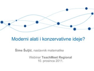 Moderni alati i konzervativne ideje?  Šime Šuljić , nastavnik matematike Webinar  TeachMeet Regional 10. prosinca 2011. 