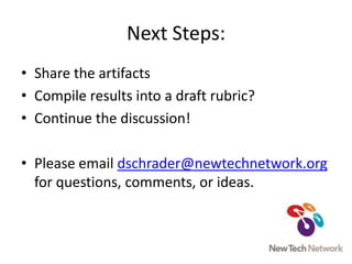 Next Steps:Share the artifactsCompile results into a draft rubric?Continue the discussion!Please email dschrader@newtechnetwork.org for questions, comments, or ideas.