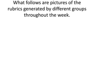 What follows are pictures of the rubrics generated by different groups throughout the week.