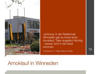 „Achtung: In der Realschule
              Winneden gab es heute einen
              Amoklauf, Täter angeblich flüchtig
              - besser nicht in die Stadt
              kommen.
              Tontaube am 11. März 2009 auf Twitter
                                                      16



Amoklauf in Winneden
 
