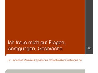 Ich freue mich auf Fragen,
Anregungen, Gespräche.                                         48


Dr. Johannes Moskaliuk | johannes.moskaliuk@uni-tuebingen.de
 