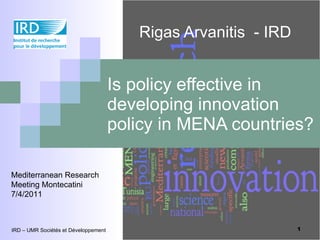 Is policy effective in developing innovation policy in MENA countries? Rigas Arvanitis  - IRD IRD – UMR Sociétés et Développement Mediterranean Research Meeting Montecatini 7/4/2011 