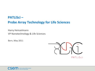 PATLiSci –
Probe Array Technology for Life Sciences

Harry Heinzelmann
VP Nanotechnology & Life Sciences

Bern, May 2011
 
