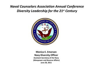Naval Counselors Association Annual Conference Diversity Leadership for the 21 st  Century Monica E. Emerson Navy Diversity Officer Assistant Secretary of the Navy (Manpower and Reserve Affairs) June 28, 2011 