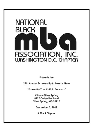 Presents the

27th Annual Scholarship & Awards Gala

   “Power Up Your Path to Success”

         Hilton – Silver Spring
        8727 Colesville Road
       Silver Spring, MD 20910

         December 2, 2011

           6:30 - 9:00 p.m.
 