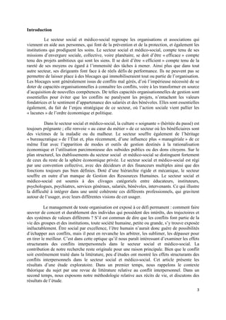 Introduction

          Le secteur social et médico-social regroupe les organisations et associations qui
viennent en aide aux personnes, qui font de la prévention et de la protection, et également les
institutions qui prodiguent les soins. Le secteur social et médico-social, compte tenu de ses
missions d’envergure sociale, collective, voire planétaire, se doit d’être « efficace » compte
tenu des projets ambitieux qui sont les siens. Il se doit d’être « efficient » compte tenu de la
rareté de ses moyens eu égard à l’immensité des tâches à mener. Ainsi plus que dans tout
autre secteur, ses dirigeants font face à de réels défis de performance. Ils ne peuvent pas se
permettre de laisser place à des blocages qui immobiliseraient tout ou partie de l’organisation.
Les blocages sont généralement issus de conflits mal gérés, d’où l’impérieuse nécessité de se
doter de capacités organisationnelles à connaître les conflits, voire à les transformer en source
d’acquisition de nouvelles compétences. De telles capacités organisationnelles de gestion sont
essentielles pour éviter que les conflits ne paralysent les projets, n’entachent les valeurs
fondatrices et le sentiment d’appartenance des salariés et des bénévoles. Elles sont essentielles
également, du fait de l’enjeu stratégique de ce secteur, où l’action sociale vient pallier les
« lacunes » de l’ordre économique et politique.

          Dans le secteur social et médico-social, la culture « soignante » (héritée du passé) est
toujours prégnante ; elle renvoie « au cœur du métier » de ce secteur où les bénéficiaires sont
des victimes de la maladie ou du malheur. Le secteur souffre également de l’héritage
« bureaucratique » de l’État et, plus récemment, d’une influence plus « managériale » de ce
même État avec l’apparition de modes et outils de gestion destinés à la rationalisation
économique et l’utilisation parcimonieuse des subsides publics ou des dons citoyens. Sur le
plan structurel, les établissements du secteur social et médico-social se distinguent fortement
de ceux du reste de la sphère économique privée. Le secteur social et médico-social est régi
par une convention collective, avec des décideurs et des financeurs multiples ainsi que des
fonctions toujours pas bien définies. Doté d’une hiérarchie rigide et mécanique, le secteur
souffre en outre d’un manque de Gestion des Ressources Humaines. Le secteur social et
médico-social est soumis à des clivages catégoriels entre éducateurs, instituteurs,
psychologues, psychiatres, services généraux, salariés, bénévoles, intervenants. Ce qui illustre
la difficulté à intégrer dans une unité cohérente ces différents professionnels, qui gravitent
autour de l’usager, avec leurs différentes visions de cet usager.

          Le management de toute organisation est exposé à ce défi permanent : comment faire
œuvrer de concert et durablement des individus qui possèdent des intérêts, des trajectoires et
des systèmes de valeurs différents ? S’il est commun de dire que les conflits font partie de la
vie des groupes et des institutions, toute société humaine, petite ou grande, s’y trouve exposée
inéluctablement. Être social par excellence, l’être humain n’aurait donc guère de possibilités
d’échapper aux conflits, mais il peut en revanche les arbitrer, les sublimer, les dépasser pour
en tirer le meilleur. C’est dans cette optique qu’il nous paraît intéressant d’examiner les effets
structurants des conflits interpersonnels dans le secteur social et médico-social. La
contribution de notre recherche reste originale pour une raison principale. Bien que le conflit
soit extrêmement traité dans la littérature, peu d’études ont montré les effets structurants des
conflits interpersonnels dans le secteur social et médico-social. Cet article présente les
résultats d’une étude exploratoire. Dans un premier temps, nous rappelons le contexte
théorique du sujet par une revue de littérature relative au conflit interpersonnel. Dans un
second temps, nous exposons notre méthodologie relative aux récits de vie, et discutons des
résultats de l’étude.
                                                                                                3
 