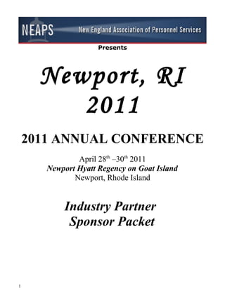 Presents




      Newport, RI
         2011
    2011 ANNUAL CONFERENCE
               April 28th –30th 2011
       Newport Hyatt Regency on Goat Island
              Newport, Rhode Island


           Industry Partner
            Sponsor Packet



1
 