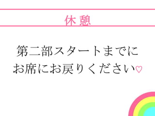 休憩

第二部スタートまでに
お席にお戻りください♡
 