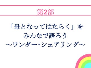 第2部

「母となってはたらく」を
   みんなで語ろう
～ワンダー･シェアリング～
 