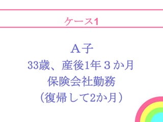 ケース1

    Ａ子
33歳、産後1年３か月
   保険会社勤務
 （復帰して2か月）
 
