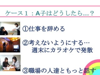 ケース１：A子はどうしたら…？

    ①仕事を辞める

    ②考えないようにする…
     週末にカラオケで発散
！

    ③職場の人達ともっと話す
 