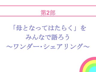 第2部

「母となってはたらく」を
   みんなで語ろう
～ワンダー･シェアリング～
 