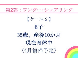 第2部：ワンダー･シェアリング
    【ケース２】
      B子
  35歳、産後10か月
     現在育休中
   （4月復帰予定）
 