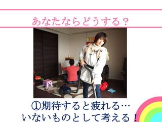 あなたならどうする？




 ①期待すると疲れる…
いないものとして考える！
 