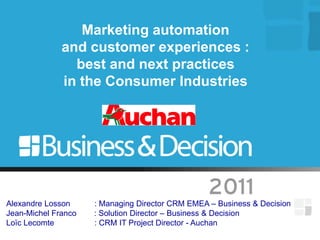 Marketing automation
and customer experiences :
best and next practices
in the Consumer Industries
Alexandre Losson : Managing Director CRM EMEA – Business & Decision
Jean-Michel Franco : Solution Director – Business & Decision
Loïc Lecomte : CRM IT Project Director - Auchan
 