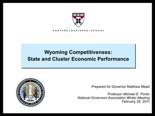 Wyoming Competitiveness:
                                   State and Cluster Economic Performance




                                                             Prepared for Governor Matthew Mead

                                                                        Professor Michael E. Porter
                                                     National Governors Association Winter Meeting
                                                                                 February 26, 2011


NGA 2011 – Wyoming – Rich Bryden                     1                              Copyright © 2011 Professor Michael E. Porter
 