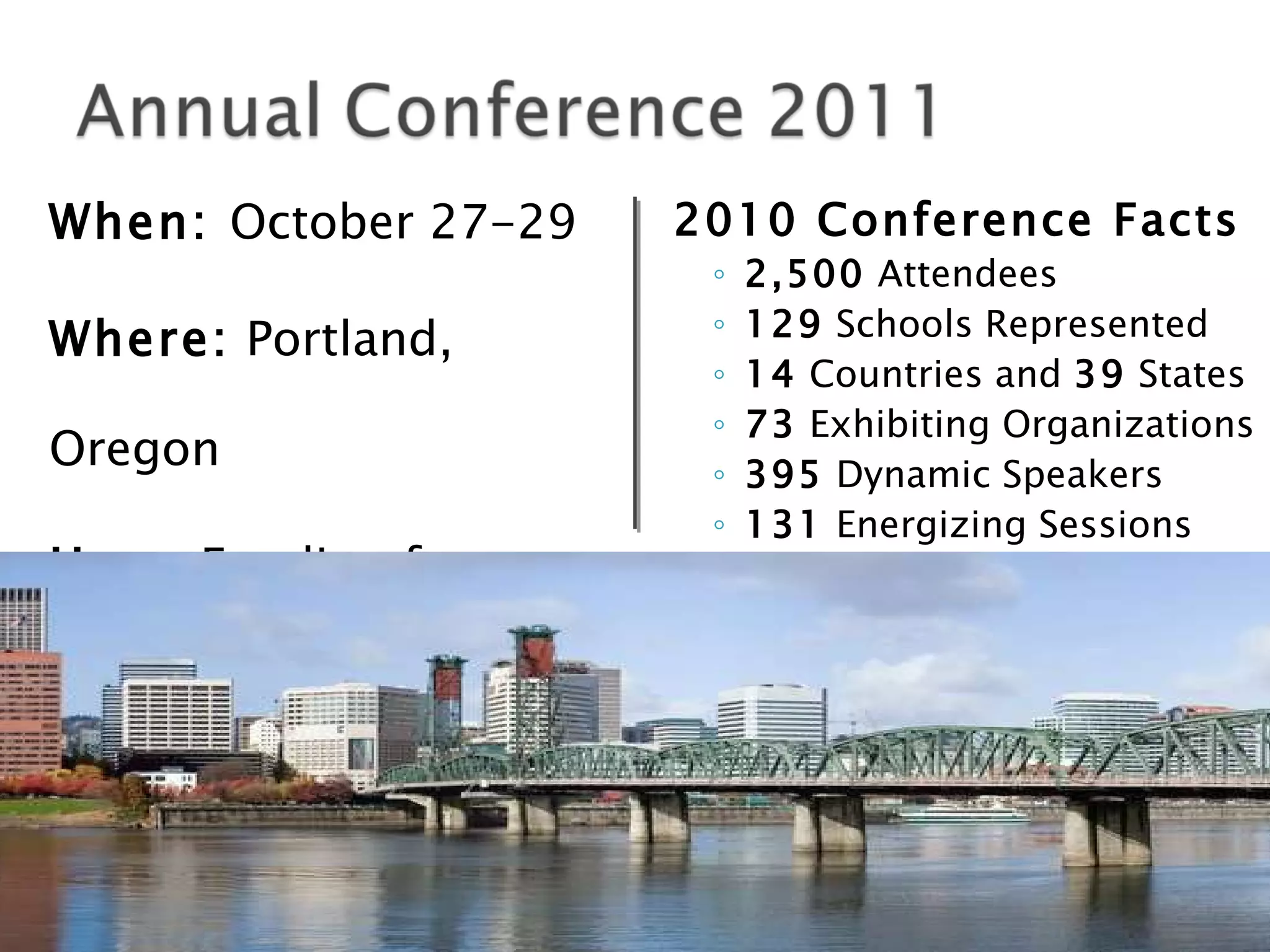 When:  October 27-29 Where:  Portland, Oregon How:  Funding from OCS 2010 Conference Facts 2,500  Attendees 129  Schools Represented 14  Countries and  39  States 73  Exhibiting Organizations 395  Dynamic Speakers 131  Energizing Sessions 