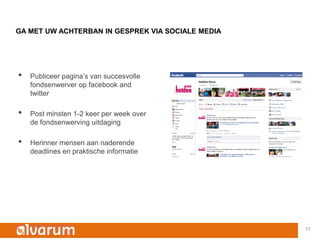GA MET UW ACHTERBAN IN GESPREK VIA SOCIALE MEDIA




•   Publiceer pagina’s van succesvolle
    fondsenwerver op facebook and
    twitter

•   Post minsten 1-2 keer per week over
    de fondsenwerving uitdaging

•   Herinner mensen aan naderende
    deadlines en praktische informatie




                                                   11
 