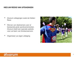 KIES UW REEKS VAN UITDAGINGEN




•   Alvarum uitdagingen zoals de Helden
    Race

•   Werven van deelnemers voor al
    bestaande grote sportevenementen.
    Alvarum biedt een speciale website
    voor uw team van fondsenwervers

•   Organiseer uw eigen uitdaging




                                          6
 