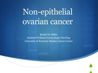 
Non-epithelial
ovarian cancer
Rachel W. Miller
Assistant Professor Gynecologic Oncology
University of Kentucky Markey Cancer Center
 