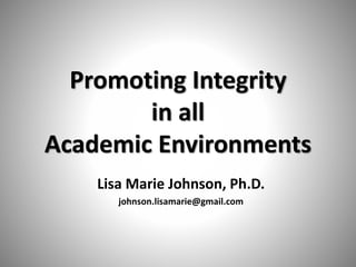 Promoting Integrity
in all
Academic Environments
Lisa Marie Johnson, Ph.D.
johnson.lisamarie@gmail.com
 