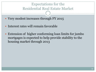 Expectations for the
            Residential Real Estate Market

 Very modest increases through FY 2015

 Interest rates will remain favorable

 Extension of higher conforming loan limits for jumbo
  mortgages is expected to help provide stability to the
  housing market through 2013




                                                           19
 