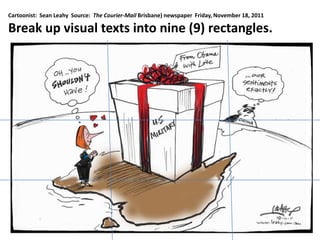 Cartoonist: Sean Leahy Source: The Courier-Mail Brisbane) newspaper Friday, November 18, 2011

Break up visual texts into nine (9) rectangles.
 
