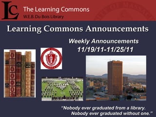 Learning Commons Announcements “ Nobody ever graduated from a library. Nobody ever graduated without one.” Weekly Announcements  11/19/11-11/25/11 