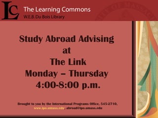 Study Abroad Advising  at  The Link Monday – Thursday  4:00-8:00 p.m. Brought to you by the International Programs Office, 545-2710,  www.ipo.umass.edu , abroad@ipo.umass.edu 