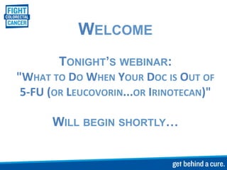 WELCOME
             TONIGHT’S WEBINAR:
"WHAT	
  TO	
  DO	
  WHEN	
  YOUR	
  DOC	
  IS	
  OUT	
  OF	
  
 5-­‐FU	
  (OR	
  LEUCOVORIN...OR	
  IRINOTECAN)"	
  

           WILL BEGIN SHORTLY…
 