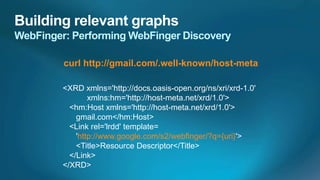 curl http://gmail.com/.well-known/host-meta

<XRD xmlns='http://docs.oasis-open.org/ns/xri/xrd-1.0'
        xmlns:hm='http://host-meta.net/xrd/1.0'>
  <hm:Host xmlns='http://host-meta.net/xrd/1.0'>
    gmail.com</hm:Host>
  <Link rel='lrdd' template=
    'http://www.google.com/s2/webfinger/?q={uri}'>
    <Title>Resource Descriptor</Title>
  </Link>
</XRD>
 