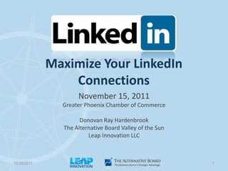 Maximize Your LinkedIn
                 Connections
                    November 15, 2011
               Greater Phoenix Chamber of Commerce

                     Donovan Ray Hardenbrook
               The Alternative Board Valley of the Sun
                        Leap Innovation LLC



12/28/2011                                               1
 