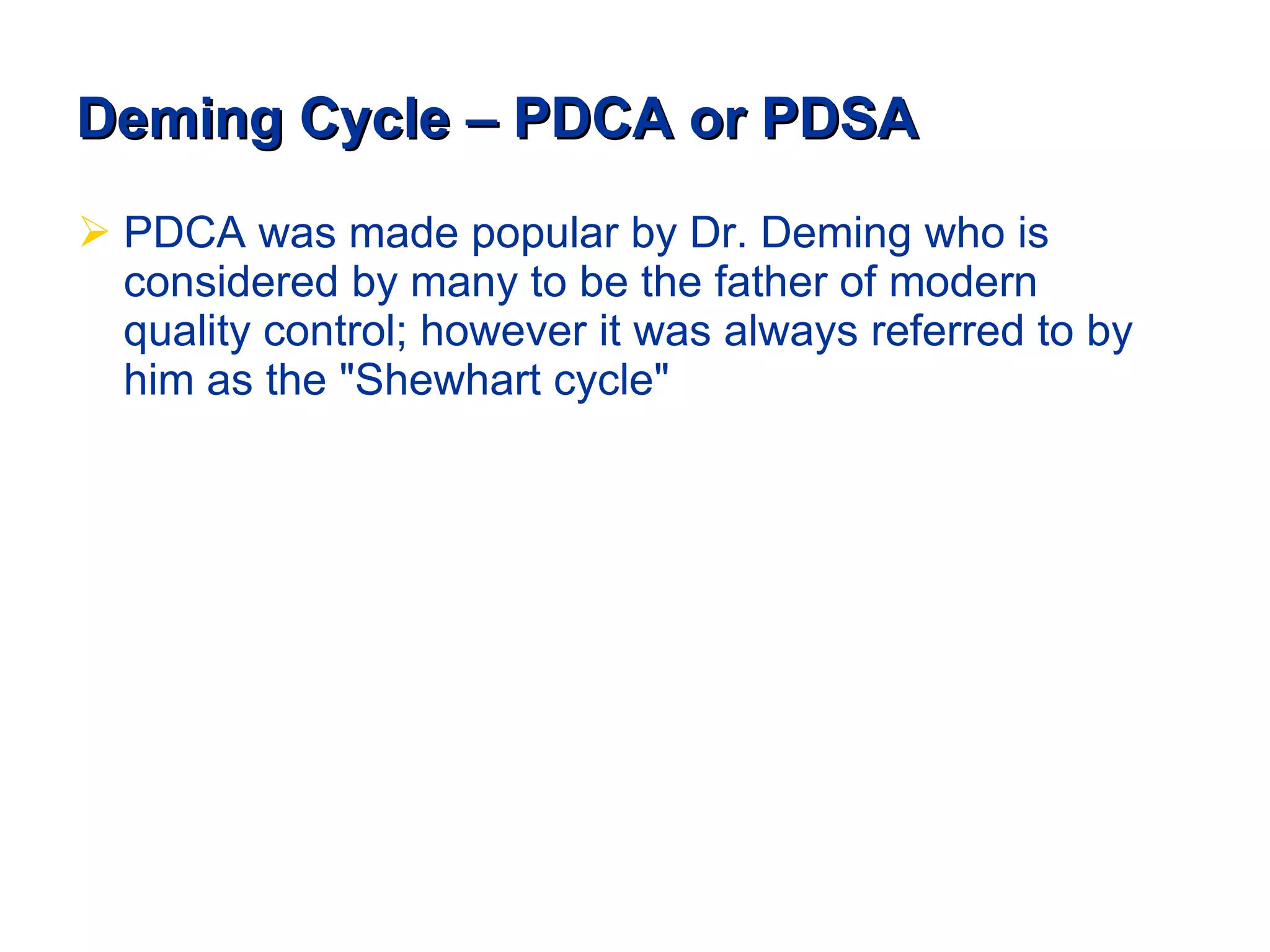 Deming Cycle – PDCA or PDSA PDCA was made popular by Dr. Deming who is considered by many to be the father of modern quality control; however it was always referred to by him as the "Shewhart cycle" 