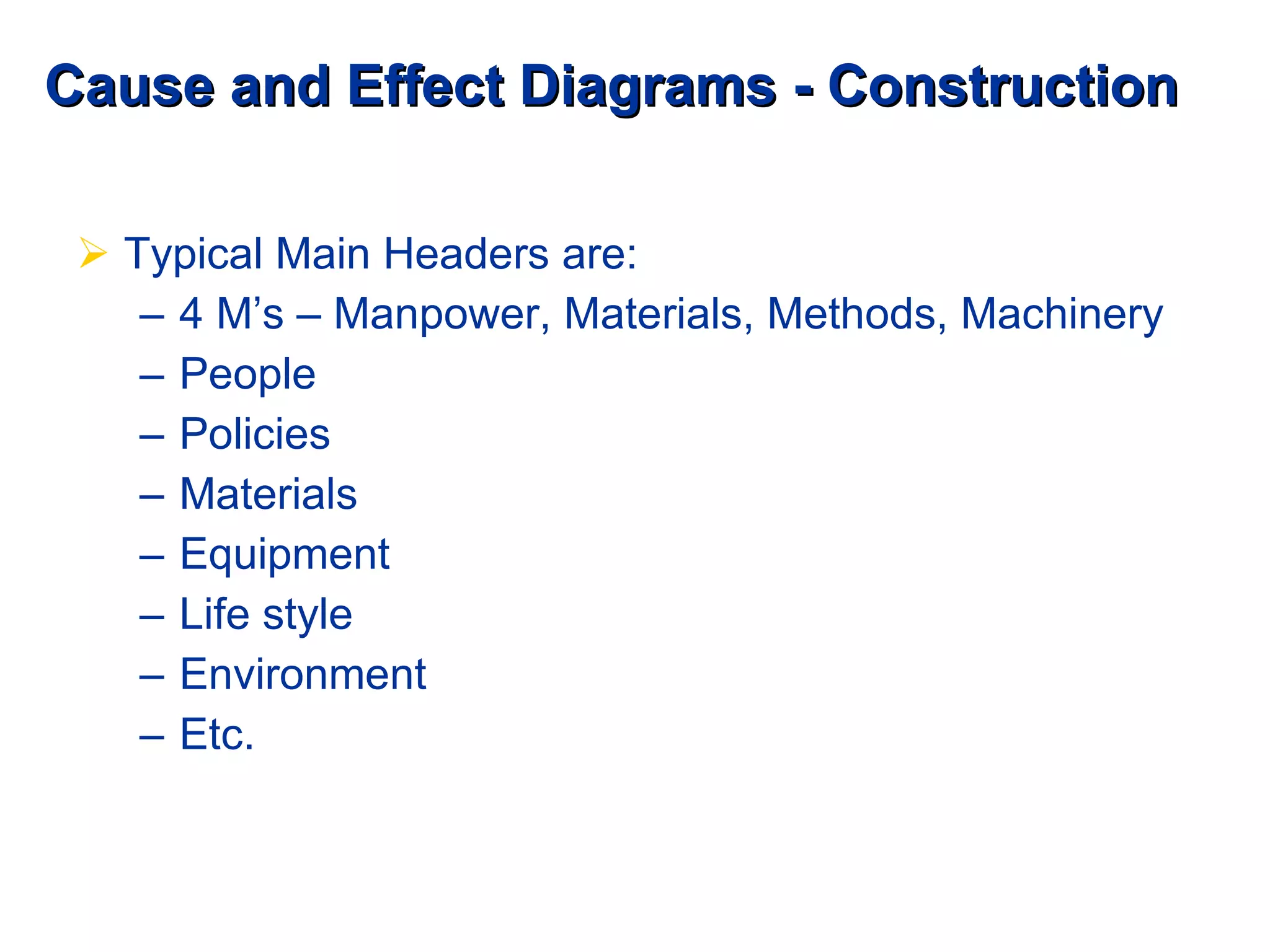 Cause and Effect Diagrams - Construction Typical Main Headers are: 4 M’s – Manpower, Materials, Methods, Machinery People Policies Materials Equipment Life style Environment Etc. 