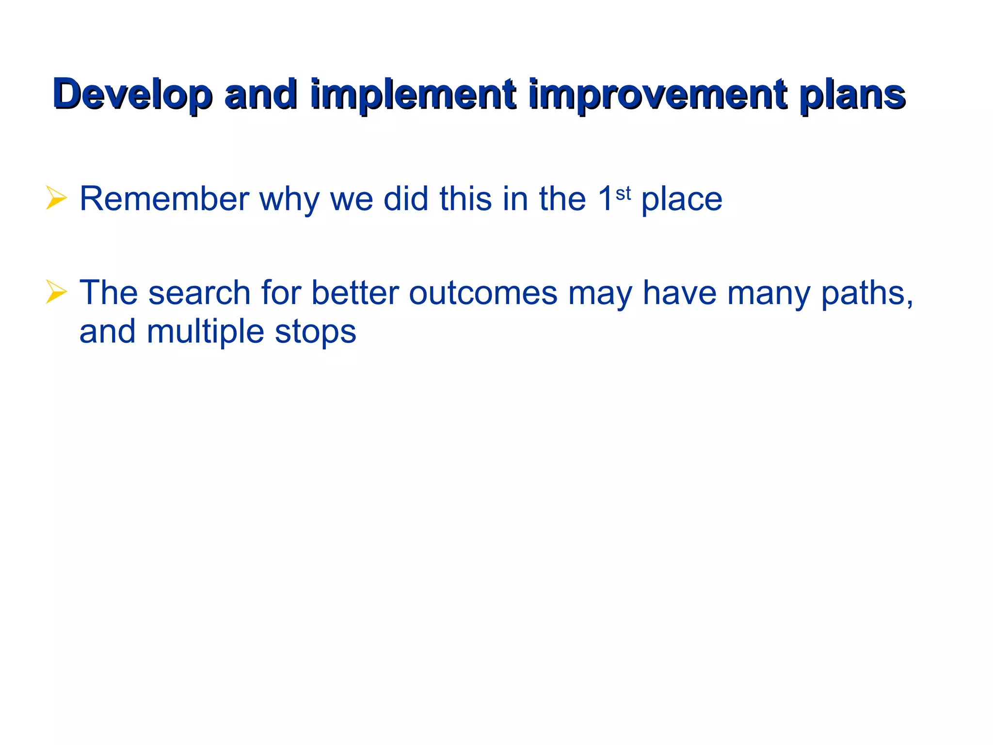 Develop and implement improvement plans Remember why we did this in the 1 st  place The search for better outcomes may have many paths, and multiple stops 