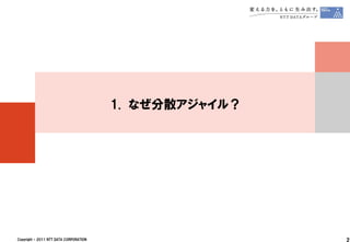 1. なぜ分散アジャイル？




Copyright © 2011 NTT DATA CORPORATION                   2
 