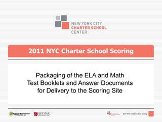 2011 NYC Charter School Scoring


   Packaging of the ELA and Math
Test Booklets and Answer Documents
   for Delivery to the Scoring Site


                               2011 NYC Charter School Scoring   1
 
