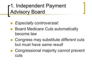 1. Independent Payment Advisory BoardEspecially controversial:Board Medicare Cuts automatically become lawCongress may substitute different cuts but must have same resultCongressional majority cannot prevent cuts
