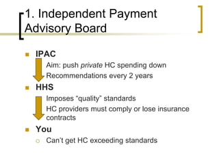 1. Independent Payment Advisory BoardIPACAim: push private HC spending downRecommendations every 2 yearsHHSImposes “quality” standardsHC providers must comply or lose insurance contractsYouCan’t get HC exceeding standards