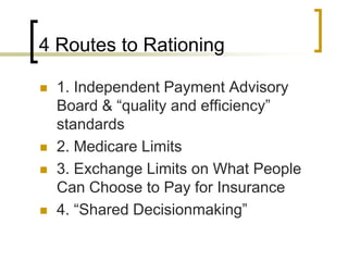4 Routes to Rationing1. Independent Payment Advisory Board & “quality and efficiency” standards2. Medicare Limits3. Exchange Limits on What People Can Choose to Pay for Insurance4. “Shared Decisionmaking”