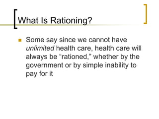 What Is Rationing?Some say since we cannot have unlimited health care, health care will always be “rationed,” whether by the government or by simple inability to pay for it