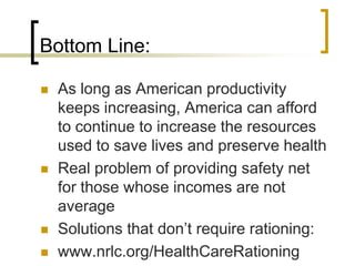 Bottom Line:As long as American productivity keeps increasing, America can afford to continue to increase the resources used to save lives and preserve healthReal problem of providing safety net for those whose incomes are not averageSolutions that don’t require rationing:www.nrlc.org/HealthCareRationing