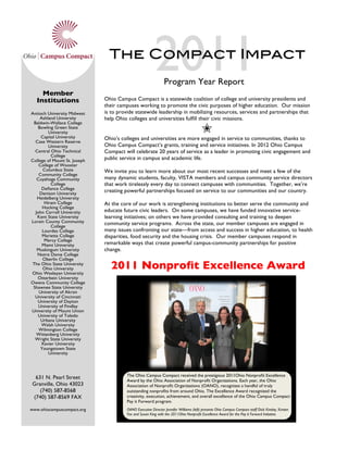 .	
  




             Member
                                        The Compact Impact
                                                                     2011   Program Year Report

           Institutions               Ohio Campus Compact is a statewide coalition of college and university presidents and
                                      their campuses working to promote the civic purposes of higher education. Our mission
        Antioch University Midwest    is to provide statewide leadership in mobilizing resources, services and partnerships that
            Ashland University        help Ohio colleges and universities fulﬁll their civic missions.
         Baldwin-Wallace College
           Bowling Green State
                 University
             Capital University
                                                                                                    ✬
                                      Ohio’s colleges and universities are more engaged in service to communities, thanks to
          Case Western Reserve
                 University           Ohio Campus Compact’s grants, training and service initiatives. In 2012 Ohio Campus
          Central Ohio Technical      Compact will celebrate 20 years of service as a leader in promoting civic engagement and
                  College
        College of Mount St. Joseph   public service in campus and academic life.
            College of Wooster
              Columbus State          We invite you to learn more about our most recent successes and meet a few of the
            Community College
           Cuyahoga Community         many dynamic students, faculty, VISTA members and campus community service directors
                  College             that work tirelessly every day to connect campuses with communities. Together, we’re
             Deﬁance College
            Denison University
                                      creating powerful partnerships focused on service to our communities and our country.
           Heidelberg University
               Hiram College          At the core of our work is strengthening institutions to better serve the community and
              Hocking College
          John Carroll University     educate future civic leaders. On some campuses, we have funded innovative service-
           Kent State University      learning initiatives; on others we have provided consulting and training to deepen
        Lorain County Community       community service programs. Across the state, our member campuses are engaged in
                  College
              Lourdes College         many issues confronting our state—from access and success in higher education, to health
              Marietta College        disparities, food security and the housing crisis. Our member campuses respond in
               Mercy College
             Miami University         remarkable ways that create powerful campus-community partnerships for positive
           Muskingum University       change.
           Notre Dame College
              Oberlin College
        The Ohio State University
              Ohio University            2011 Nonproﬁt Excellence Award
        Ohio Wesleyan University
           Otterbein University
        Owens Community College
         Shawnee State University
                                             	
  
            University of Akron
          University of Cincinnati
           University of Dayton
            University of Findlay
        University of Mount Union
           University of Toledo
             Urbana University
             Walsh University
            Wilmington College
           Wittenberg University
          Wright State University
             Xavier University
             Youngstown State
                 University



                                                    The Ohio Campus Compact received the prestigious 2011Ohio Nonproﬁt Excellence
          631 N. Pearl Street
                                                    Award by the Ohio Association of Nonproﬁt Organizations. Each year, the Ohio
         Granville, Ohio 43023                      Association of Nonproﬁt Organizations (OANO), recognizes a handful of truly
            (740) 587-8568                          outstanding nonproﬁts from around Ohio. The Excellence Award recognized the
         (740) 587-8569 FAX                         creativity, execution, achievement, and overall excellence of the Ohio Campus Compact
                                                    Pay it Forward program.
        www.ohiocampuscompact.org                   OANO Executive Director Jennifer Williams (left) presents Ohio Campus Compact staff Dick Kinsley, Kirsten
                                                    Fox and Susan King with the 2011Ohio Nonproﬁt Excellence Award for the Pay it Forward Initiative.           Lorain County Community
 