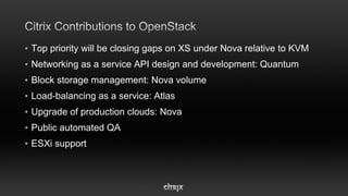 • Top priority will be closing gaps on XS under Nova relative to KVM
• Networking as a service API design and development: Quantum
• Block storage management: Nova volume
• Load-balancing as a service: Atlas
• Upgrade of production clouds: Nova
• Public automated QA
• ESXi support
 
