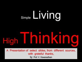 Simple  Living HighThinking A  Presentation of  select  slides, from  different  sources,  with  grateful  thanks,   by Prof. V. Viswanadham 