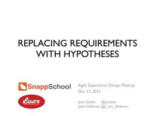 REPLACING REQUIREMENTS
    WITH HYPOTHESES


           Agile Experience Design Meetup
           Oct 17, 2011

           Josh Seiden @jseiden
           John Halloran, @I_am_Halloran
 
