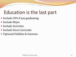 Education is the last part
 Include GPA if just graduating
 Include Major
 Include Activities
 Include Extra Curricular
 Optional Hobbies & Interests




                  Workplace Solutions Group   14
 